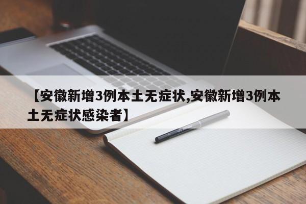 【安徽新增3例本土无症状,安徽新增3例本土无症状感染者】