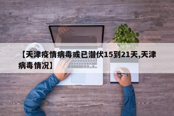 【天津疫情病毒或已潜伏15到21天,天津病毒情况】