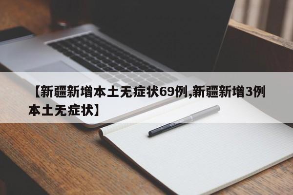 【新疆新增本土无症状69例,新疆新增3例本土无症状】