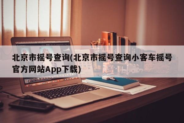 北京市摇号查询(北京市摇号查询小客车摇号官方网站App下载)