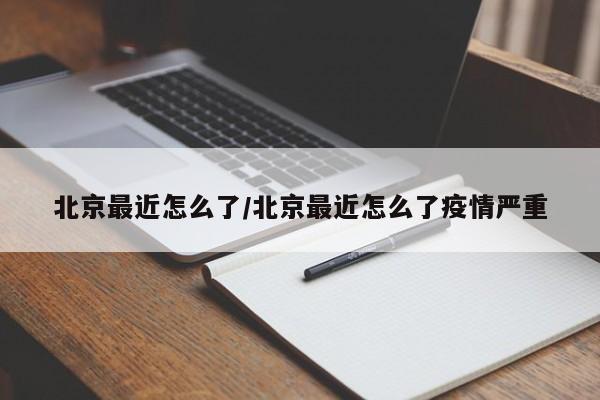 北京最近怎么了/北京最近怎么了疫情严重