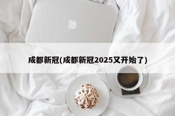 成都新冠(成都新冠2025又开始了)