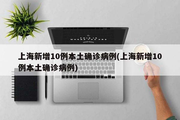 上海新增10例本土确诊病例(上海新增10例本土确诊病例)