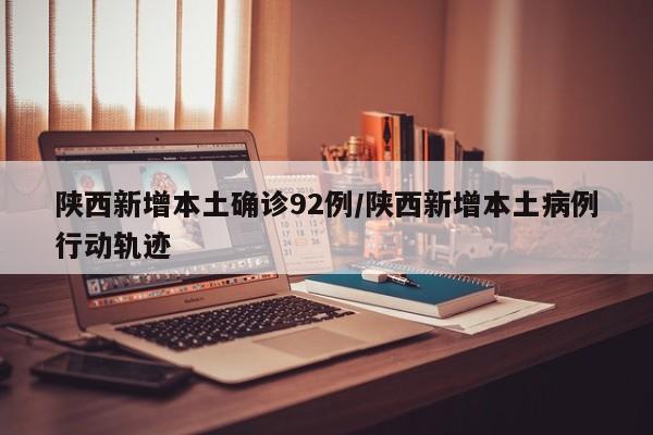 陕西新增本土确诊92例/陕西新增本土病例行动轨迹