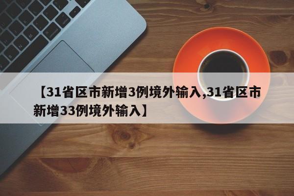 【31省区市新增3例境外输入,31省区市新增33例境外输入】