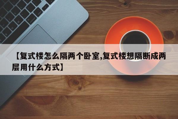 【复式楼怎么隔两个卧室,复式楼想隔断成两层用什么方式】
