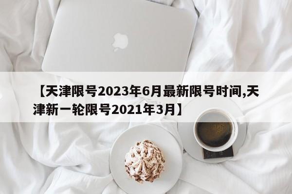 【天津限号2023年6月最新限号时间,天津新一轮限号2021年3月】