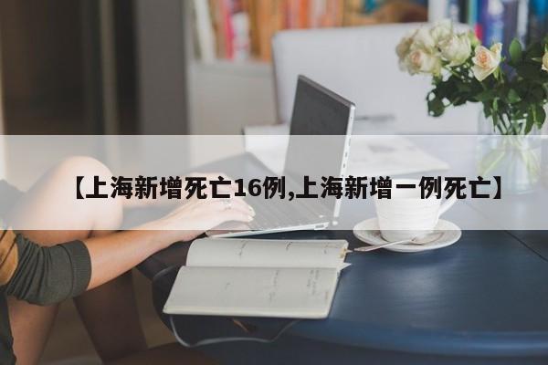 【上海新增死亡16例,上海新增一例死亡】