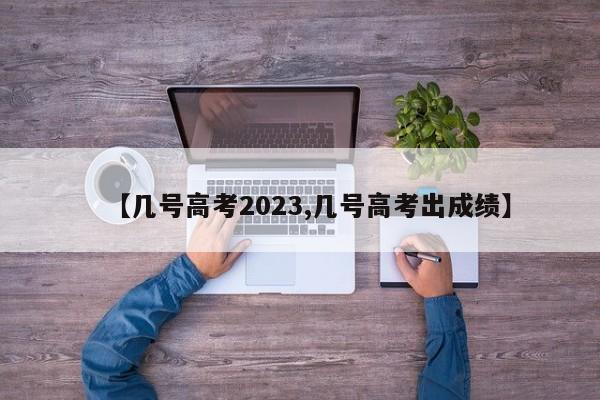 【几号高考2023,几号高考出成绩】