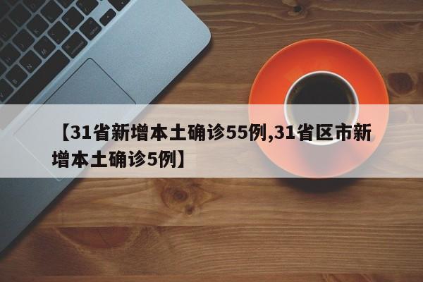【31省新增本土确诊55例,31省区市新增本土确诊5例】