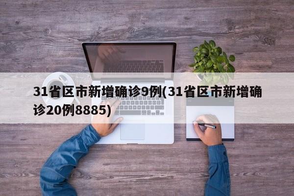 31省区市新增确诊9例(31省区市新增确诊20例8885)