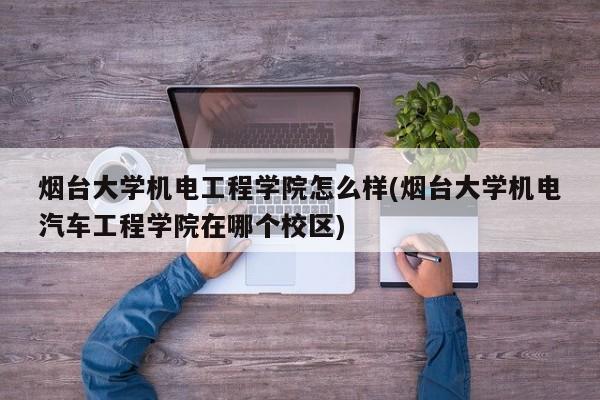 烟台大学机电工程学院怎么样(烟台大学机电汽车工程学院在哪个校区)