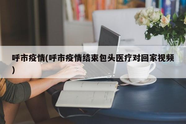 呼市疫情(呼市疫情结束包头医疗对回家视频)