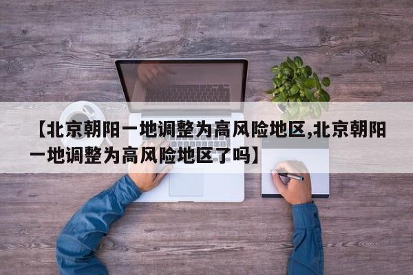 【北京朝阳一地调整为高风险地区,北京朝阳一地调整为高风险地区了吗】
