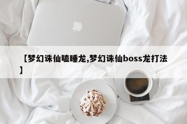【梦幻诛仙瞌睡龙,梦幻诛仙boss龙打法】