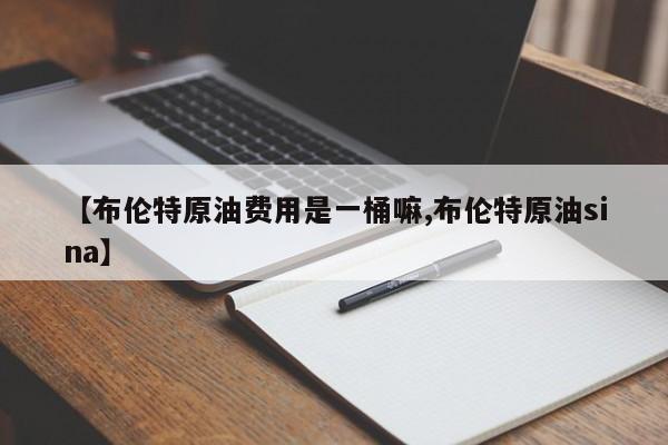 【布伦特原油费用是一桶嘛,布伦特原油sina】