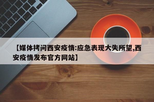 【媒体拷问西安疫情:应急表现大失所望,西安疫情发布官方网站】