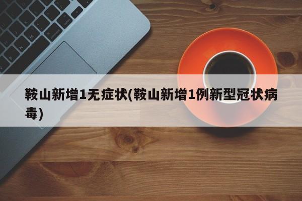 鞍山新增1无症状(鞍山新增1例新型冠状病毒)