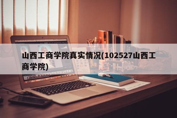 山西工商学院真实情况(102527山西工商学院)