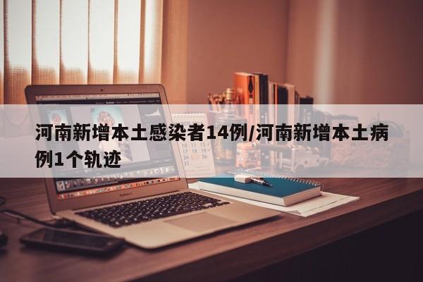 河南新增本土感染者14例/河南新增本土病例1个轨迹