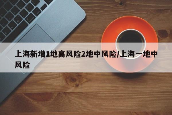 上海新增1地高风险2地中风险/上海一地中风险