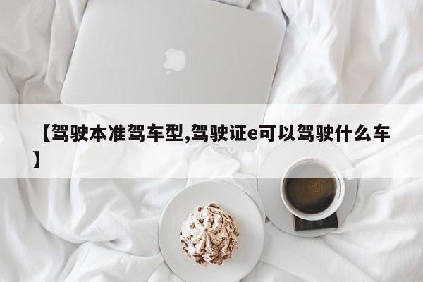 【驾驶本准驾车型,驾驶证e可以驾驶什么车】