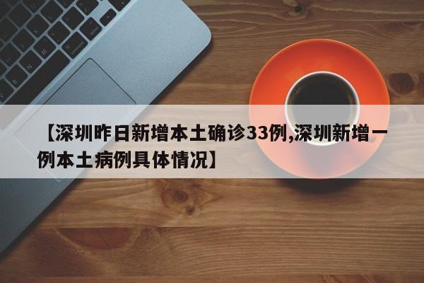 【深圳昨日新增本土确诊33例,深圳新增一例本土病例具体情况】