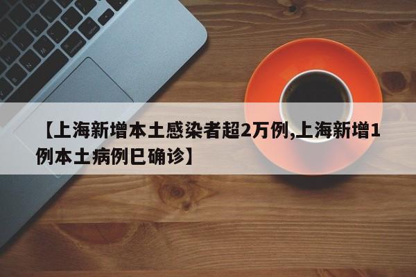 【上海新增本土感染者超2万例,上海新增1例本土病例巳确诊】