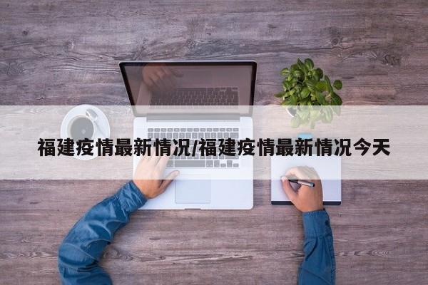 福建疫情最新情况/福建疫情最新情况今天