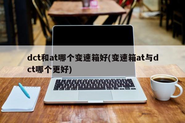 dct和at哪个变速箱好(变速箱at与dct哪个更好)