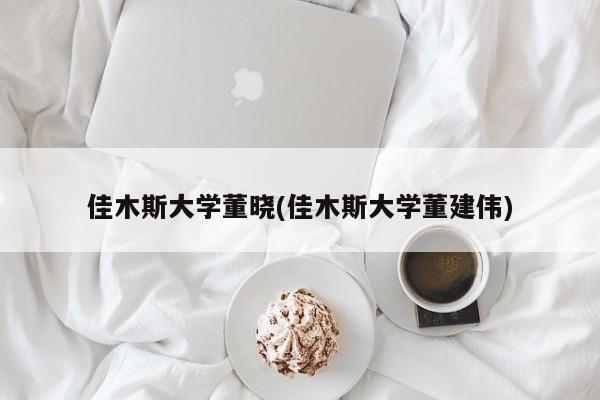 佳木斯大学董晓(佳木斯大学董建伟)