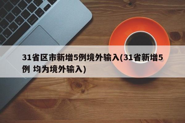 31省区市新增5例境外输入(31省新增5例 均为境外输入)