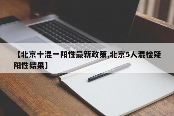 【北京十混一阳性最新政策,北京5人混检疑阳性结果】