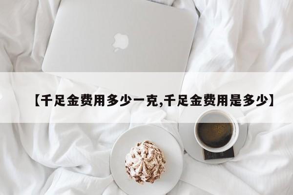 【千足金费用多少一克,千足金费用是多少】