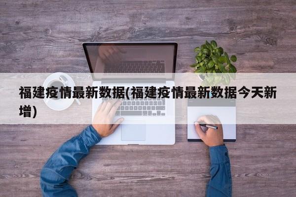 福建疫情最新数据(福建疫情最新数据今天新增)