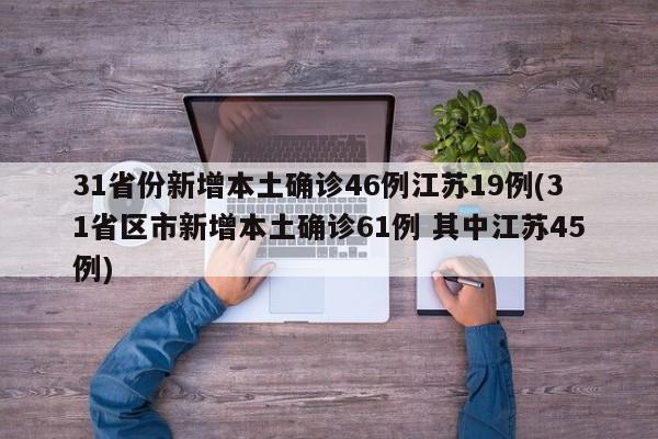 31省份新增本土确诊46例江苏19例(31省区市新增本土确诊61例 其中江苏45例)