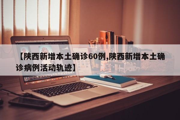 【陕西新增本土确诊60例,陕西新增本土确诊病例活动轨迹】