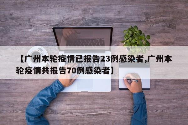 【广州本轮疫情已报告23例感染者,广州本轮疫情共报告70例感染者】
