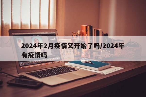 2024年2月疫情又开始了吗/2024年有疫情吗