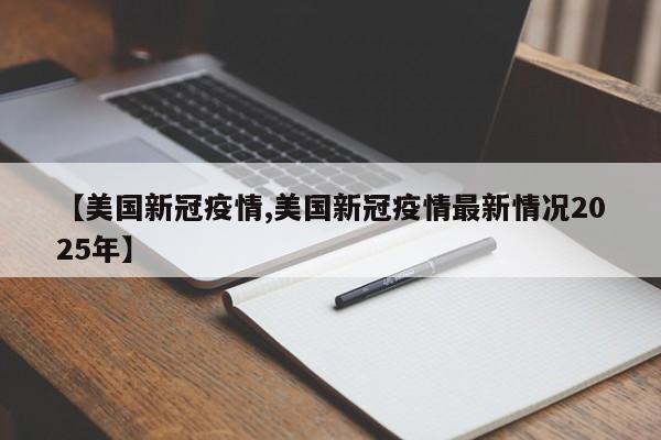 【美国新冠疫情,美国新冠疫情最新情况2025年】