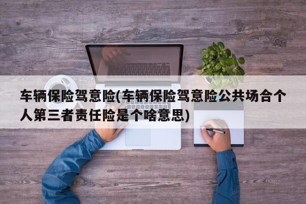 车辆保险驾意险(车辆保险驾意险公共场合个人第三者责任险是个啥意思)