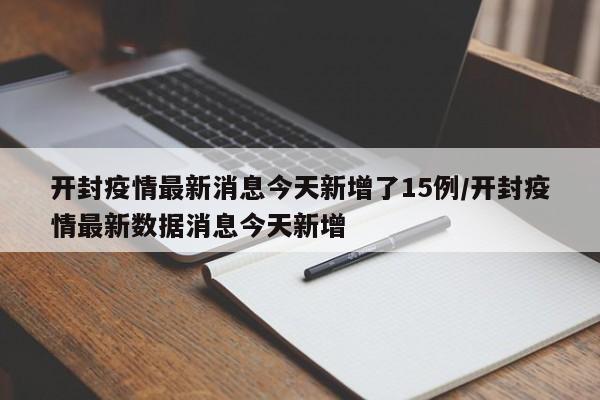 开封疫情最新消息今天新增了15例/开封疫情最新数据消息今天新增