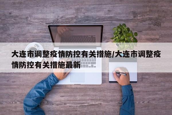 大连市调整疫情防控有关措施/大连市调整疫情防控有关措施最新