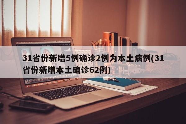 31省份新增5例确诊2例为本土病例(31省份新增本土确诊62例)