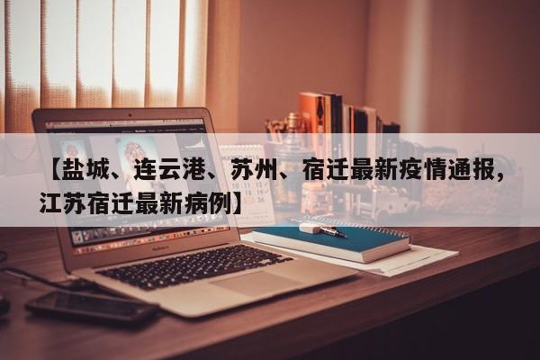 【盐城、连云港、苏州、宿迁最新疫情通报,江苏宿迁最新病例】