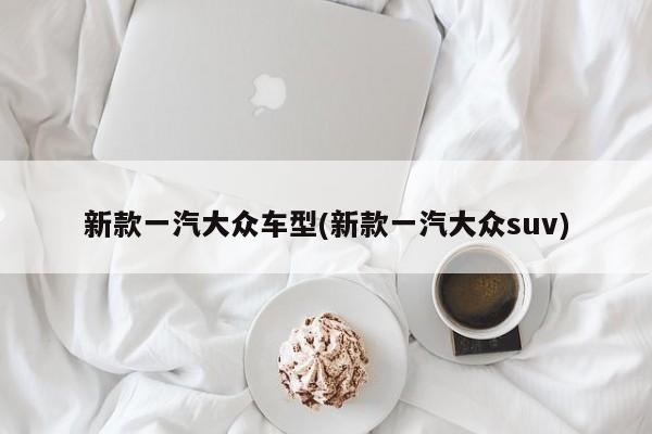 新款一汽大众车型(新款一汽大众suv)