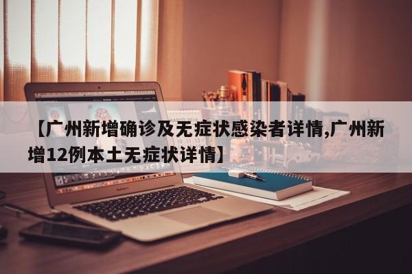 【广州新增确诊及无症状感染者详情,广州新增12例本土无症状详情】