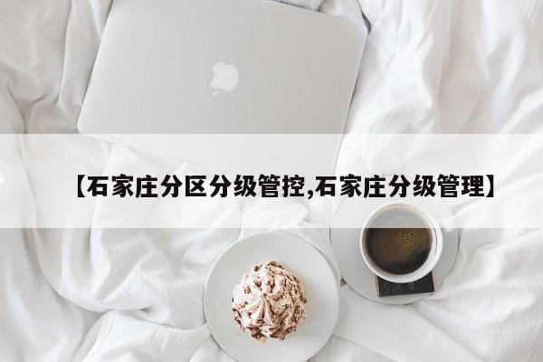 【石家庄分区分级管控,石家庄分级管理】
