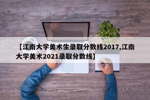 【江南大学美术生录取分数线2017,江南大学美术2021录取分数线】
