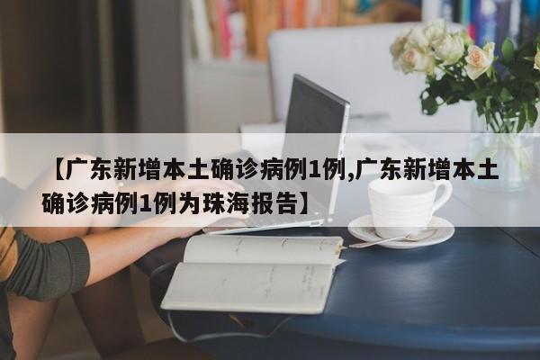 【广东新增本土确诊病例1例,广东新增本土确诊病例1例为珠海报告】